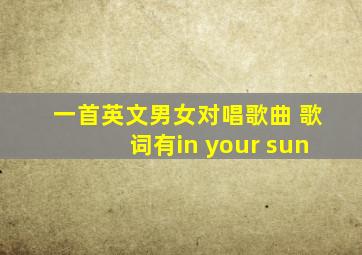 一首英文男女对唱歌曲 歌词有in your sun